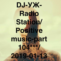 DJ-УЖ-Radio Station/Positive music-part 104***/ 2019-01-13