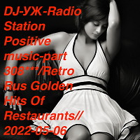 DJ-УЖ-Radio Station Positive music-part 308***/Retro Rus Golden Hits Of Restaurants//2022-05-06