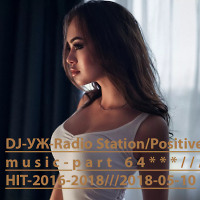 DJ-УЖ-Radio Station/Positive music-part 64***///HIT-2016-2018///2018-05-10