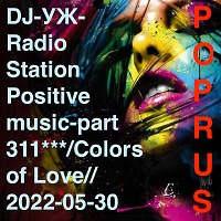 DJ-УЖ-Radio Station Positive music-part 311***/Colors of Love//2022-05-30