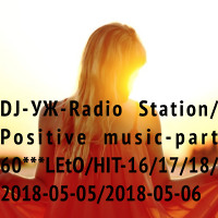 DJ-УЖ-Radio Station/Positive music-part 60***LEtO/HIT-16/17/18/  2018-05-05/2018-05-06