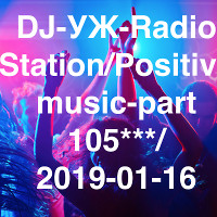 DJ-УЖ-Radio Station/Positive music-part 105***/ 2019-01-16