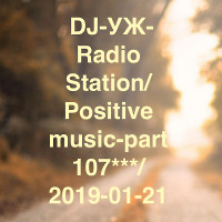  DJ-УЖ-Radio Station/Positive music-part 107***/2019-01-21