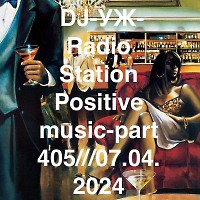 DJ-УЖ-Radio Station Positive music-part 405///07.04.2024
