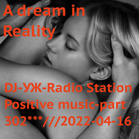 DJ-УЖ-Radio Station Positive music-part 302***///2022-04-16/A dream in Reality