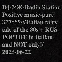 DJ-УЖ-Radio Station Positive music-part 377***///Italian fairy tale of the 80s + RUS POP HIT in Italian and NOT only!/2023-06-22