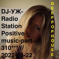 DJ-УЖ-Radio Station Positive music-part 310***/DEEP*POP*HOUSE//2022-05-22