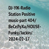 DJ-УЖ-Radio Station Positive music-part 404/ВеСеЛуХа/HOUSE-Funky/Jackin/2024-02-17