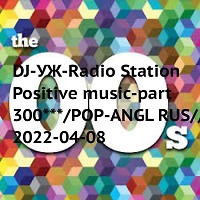 DJ-УЖ-Radio Station Positive music-part 300***/POP-ANGL RUS//2022-04-08