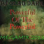 DJ Glad Dark - Powerful Of The Powerful ( MEGAMIX 2013 )