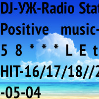 DJ-УЖ-Radio Station/Positive music-part 58***LEtO/ HIT-16/17/18//2018-05-04